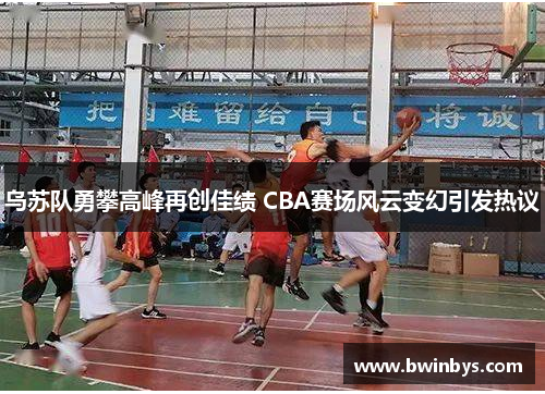 乌苏队勇攀高峰再创佳绩 CBA赛场风云变幻引发热议